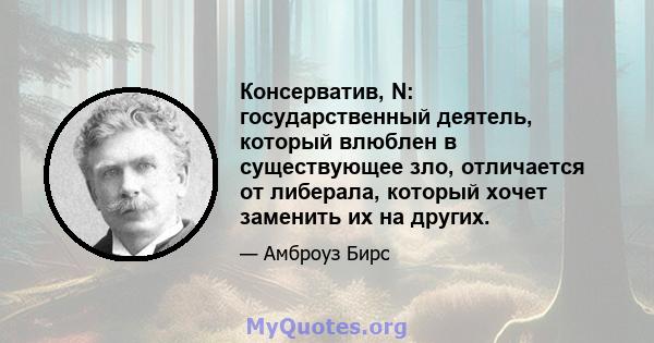 Консерватив, N: государственный деятель, который влюблен в существующее зло, отличается от либерала, который хочет заменить их на других.