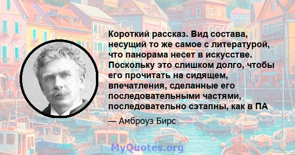 Короткий рассказ. Вид состава, несущий то же самое с литературой, что панорама несет в искусстве. Поскольку это слишком долго, чтобы его прочитать на сидящем, впечатления, сделанные его последовательными частями,