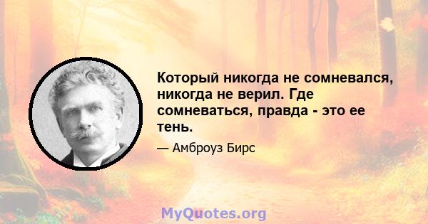 Который никогда не сомневался, никогда не верил. Где сомневаться, правда - это ее тень.