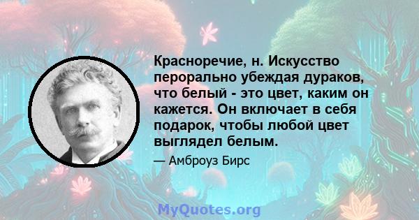 Красноречие, н. Искусство перорально убеждая дураков, что белый - это цвет, каким он кажется. Он включает в себя подарок, чтобы любой цвет выглядел белым.