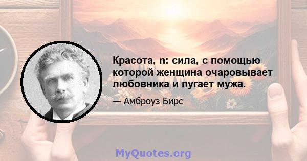 Красота, n: сила, с помощью которой женщина очаровывает любовника и пугает мужа.