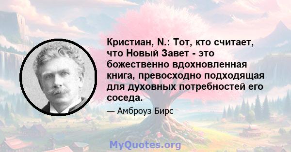 Кристиан, N.: Тот, кто считает, что Новый Завет - это божественно вдохновленная книга, превосходно подходящая для духовных потребностей его соседа.