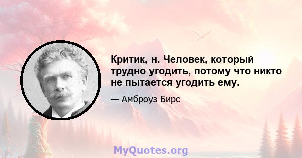 Критик, н. Человек, который трудно угодить, потому что никто не пытается угодить ему.