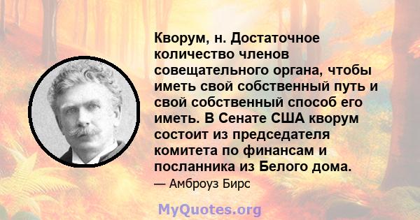 Кворум, н. Достаточное количество членов совещательного органа, чтобы иметь свой собственный путь и свой собственный способ его иметь. В Сенате США кворум состоит из председателя комитета по финансам и посланника из