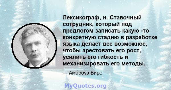 Лексикограф, н. Ставочный сотрудник, который под предлогом записать какую -то конкретную стадию в разработке языка делает все возможное, чтобы арестовать его рост, усилить его гибкость и механизировать его методы.