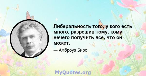 Либеральность того, у кого есть много, разрешив тому, кому нечего получить все, что он может.