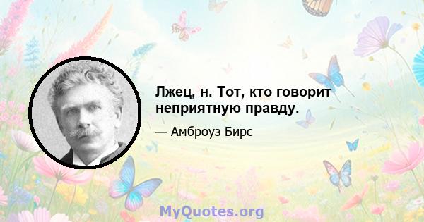 Лжец, н. Тот, кто говорит неприятную правду.