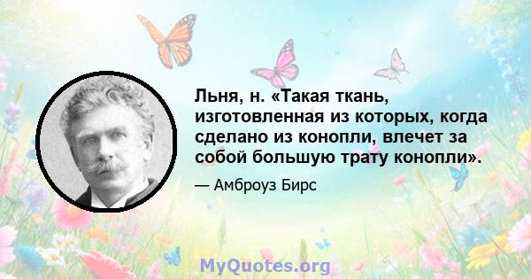 Льня, н. «Такая ткань, изготовленная из которых, когда сделано из конопли, влечет за собой большую трату конопли».