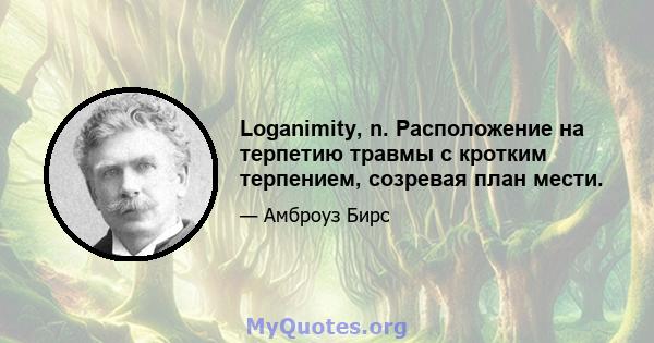 Loganimity, n. Расположение на терпетию травмы с кротким терпением, созревая план мести.