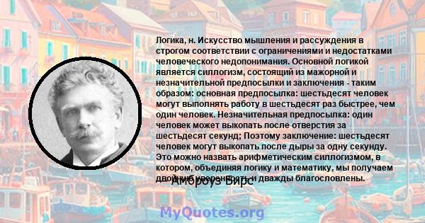 Логика, н. Искусство мышления и рассуждения в строгом соответствии с ограничениями и недостатками человеческого недопонимания. Основной логикой является силлогизм, состоящий из мажорной и незначительной предпосылки и