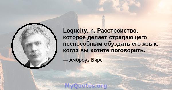 Loqucity, n. Расстройство, которое делает страдающего неспособным обуздать его язык, когда вы хотите поговорить.