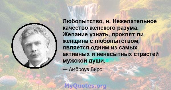 Любопытство, н. Нежелательное качество женского разума. Желание узнать, проклят ли женщина с любопытством, является одним из самых активных и ненасытных страстей мужской души.