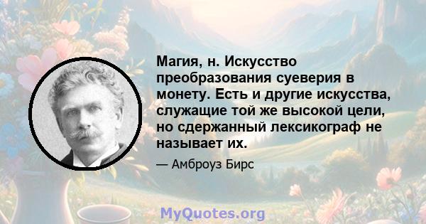 Магия, н. Искусство преобразования суеверия в монету. Есть и другие искусства, служащие той же высокой цели, но сдержанный лексикограф не называет их.