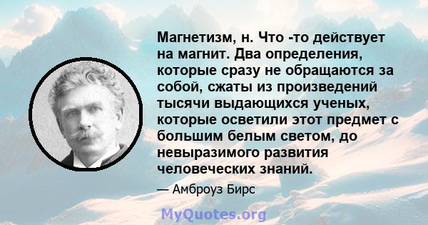 Магнетизм, н. Что -то действует на магнит. Два определения, которые сразу не обращаются за собой, сжаты из произведений тысячи выдающихся ученых, которые осветили этот предмет с большим белым светом, до невыразимого