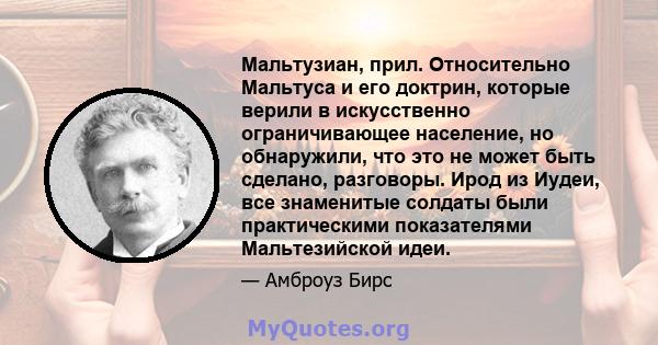 Мальтузиан, прил. Относительно Мальтуса и его доктрин, которые верили в искусственно ограничивающее население, но обнаружили, что это не может быть сделано, разговоры. Ирод из Иудеи, все знаменитые солдаты были