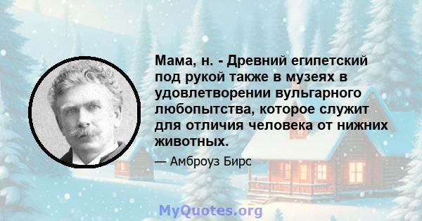 Мама, н. - Древний египетский под рукой также в музеях в удовлетворении вульгарного любопытства, которое служит для отличия человека от нижних животных.