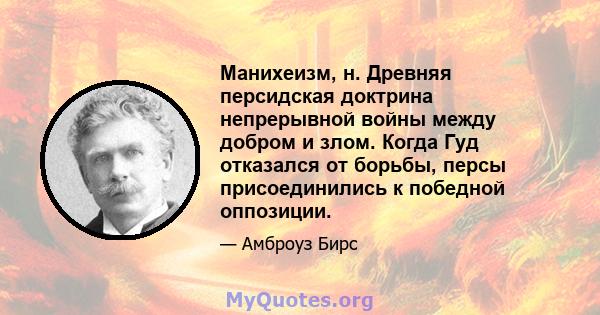 Манихеизм, н. Древняя персидская доктрина непрерывной войны между добром и злом. Когда Гуд отказался от борьбы, персы присоединились к победной оппозиции.