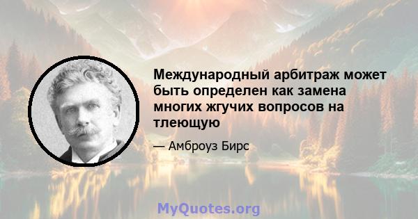 Международный арбитраж может быть определен как замена многих жгучих вопросов на тлеющую