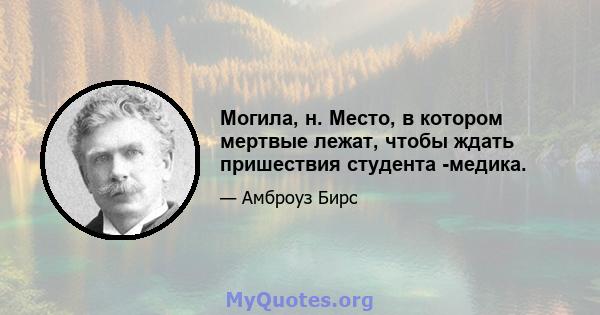 Могила, н. Место, в котором мертвые лежат, чтобы ждать пришествия студента -медика.