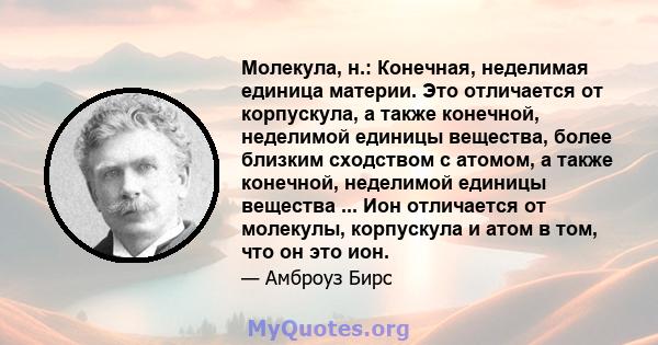 Молекула, н.: Конечная, неделимая единица материи. Это отличается от корпускула, а также конечной, неделимой единицы вещества, более близким сходством с атомом, а также конечной, неделимой единицы вещества ... Ион