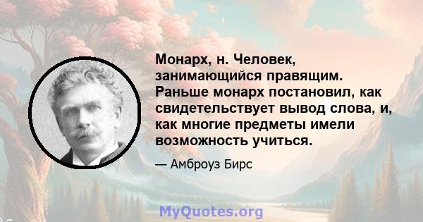 Монарх, н. Человек, занимающийся правящим. Раньше монарх постановил, как свидетельствует вывод слова, и, как многие предметы имели возможность учиться.