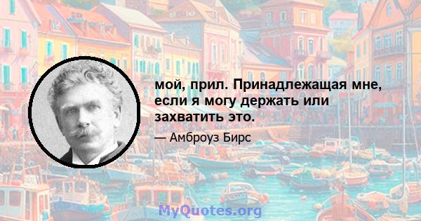 мой, прил. Принадлежащая мне, если я могу держать или захватить это.