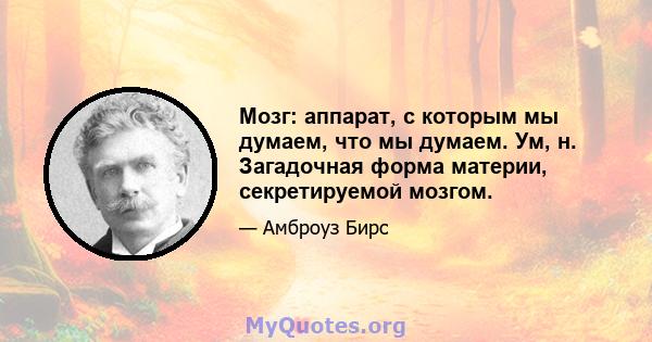 Мозг: аппарат, с которым мы думаем, что мы думаем. Ум, н. Загадочная форма материи, секретируемой мозгом.