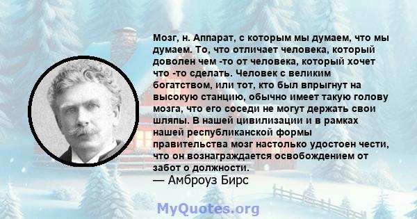 Мозг, н. Аппарат, с которым мы думаем, что мы думаем. То, что отличает человека, который доволен чем -то от человека, который хочет что -то сделать. Человек с великим богатством, или тот, кто был впрыгнут на высокую