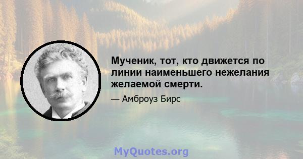 Мученик, тот, кто движется по линии наименьшего нежелания желаемой смерти.