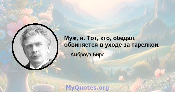 Муж, н. Тот, кто, обедал, обвиняется в уходе за тарелкой.