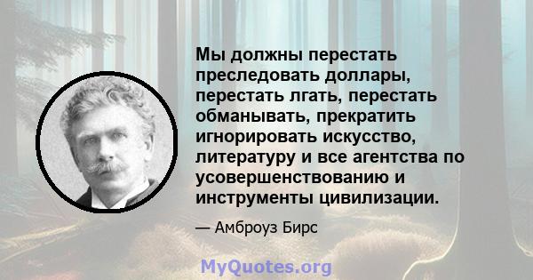 Мы должны перестать преследовать доллары, перестать лгать, перестать обманывать, прекратить игнорировать искусство, литературу и все агентства по усовершенствованию и инструменты цивилизации.