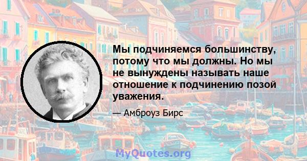 Мы подчиняемся большинству, потому что мы должны. Но мы не вынуждены называть наше отношение к подчинению позой уважения.