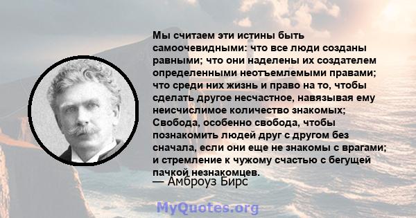 Мы считаем эти истины быть самоочевидными: что все люди созданы равными; что они наделены их создателем определенными неотъемлемыми правами; что среди них жизнь и право на то, чтобы сделать другое несчастное, навязывая