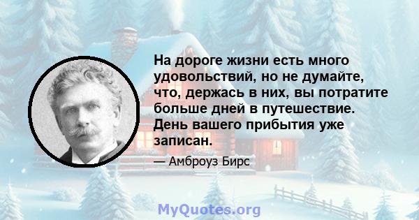 На дороге жизни есть много удовольствий, но не думайте, что, держась в них, вы потратите больше дней в путешествие. День вашего прибытия уже записан.