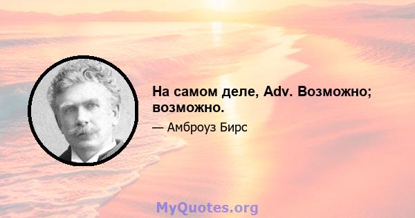 На самом деле, Adv. Возможно; возможно.