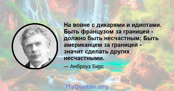 На войне с дикарями и идиотами. Быть французом за границей - должно быть несчастным; Быть американцем за границей - значит сделать других несчастными.