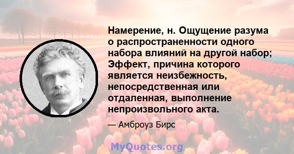 Намерение, н. Ощущение разума о распространенности одного набора влияний на другой набор; Эффект, причина которого является неизбежность, непосредственная или отдаленная, выполнение непроизвольного акта.