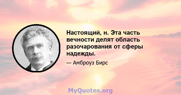 Настоящий, н. Эта часть вечности делят область разочарования от сферы надежды.