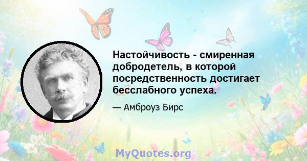 Настойчивость - смиренная добродетель, в которой посредственность достигает бесслабного успеха.