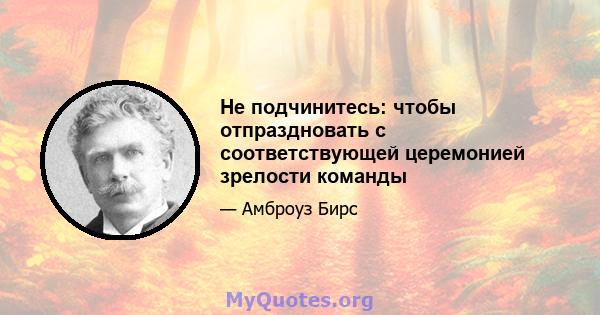 Не подчинитесь: чтобы отпраздновать с соответствующей церемонией зрелости команды