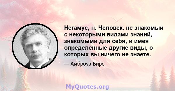 Негамус, н. Человек, не знакомый с некоторыми видами знаний, знакомыми для себя, и имея определенные другие виды, о которых вы ничего не знаете.