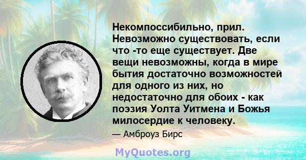 Некомпоссибильно, прил. Невозможно существовать, если что -то еще существует. Две вещи невозможны, когда в мире бытия достаточно возможностей для одного из них, но недостаточно для обоих - как поэзия Уолта Уитмена и