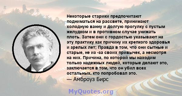 Некоторые старики предпочитают подниматься на рассвете, принимают холодную ванну и долгую прогулку с пустым желудком и в противном случае унижать плоть. Затем они с гордостью указывают на эту практику как причину их