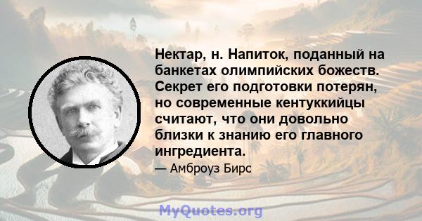 Нектар, н. Напиток, поданный на банкетах олимпийских божеств. Секрет его подготовки потерян, но современные кентуккийцы считают, что они довольно близки к знанию его главного ингредиента.