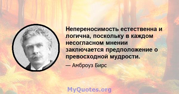 Непереносимость естественна и логична, поскольку в каждом несогласном мнении заключается предположение о превосходной мудрости.