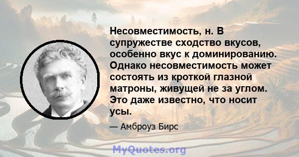 Несовместимость, н. В супружестве сходство вкусов, особенно вкус к доминированию. Однако несовместимость может состоять из кроткой глазной матроны, живущей не за углом. Это даже известно, что носит усы.