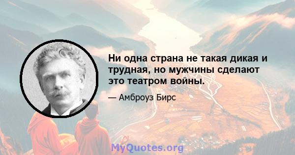 Ни одна страна не такая дикая и трудная, но мужчины сделают это театром войны.