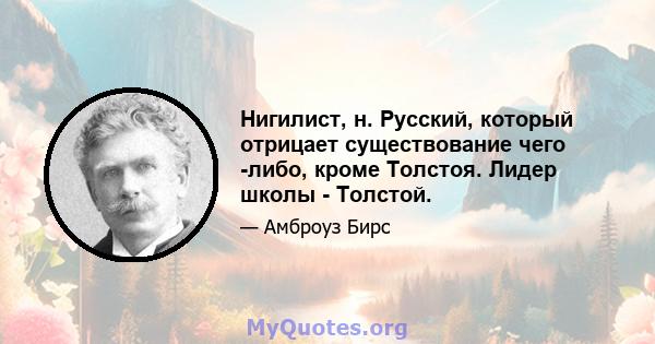 Нигилист, н. Русский, который отрицает существование чего -либо, кроме Толстоя. Лидер школы - Толстой.