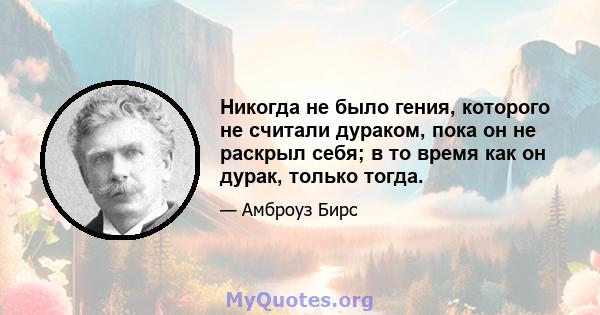 Никогда не было гения, которого не считали дураком, пока он не раскрыл себя; в то время как он дурак, только тогда.