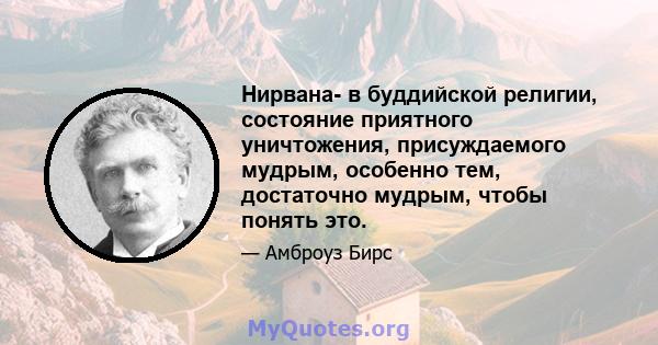 Нирвана- в буддийской религии, состояние приятного уничтожения, присуждаемого мудрым, особенно тем, достаточно мудрым, чтобы понять это.